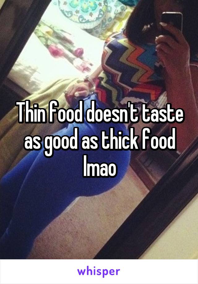 Thin food doesn't taste as good as thick food lmao
