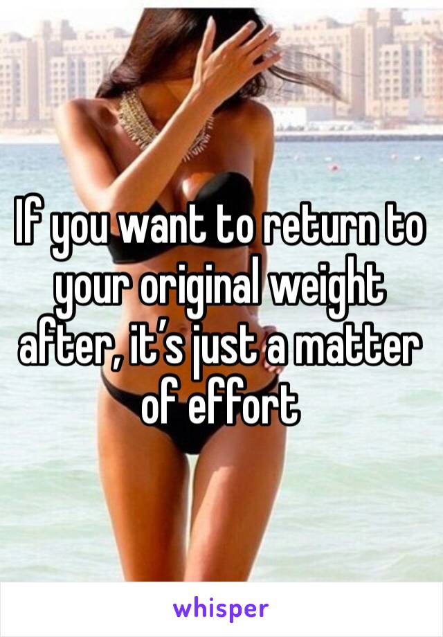 If you want to return to your original weight after, it’s just a matter of effort