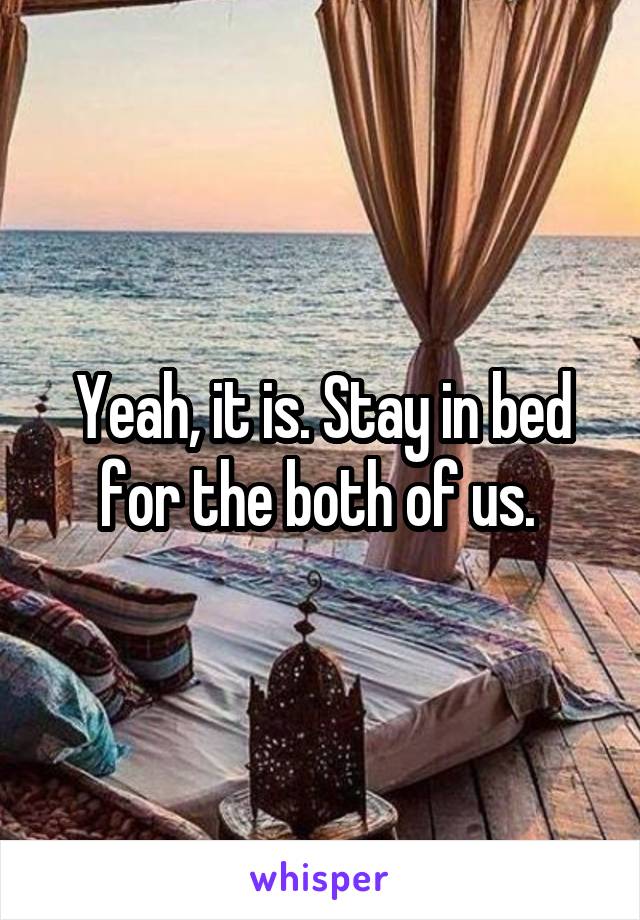 Yeah, it is. Stay in bed for the both of us. 