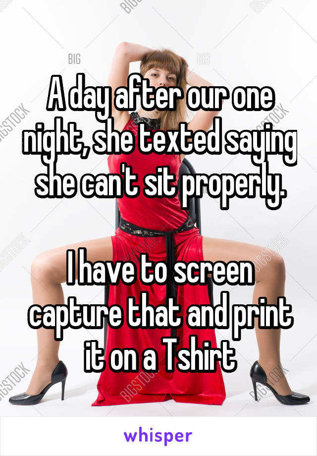 A day after our one night, she texted saying she can't sit properly.

I have to screen capture that and print it on a Tshirt