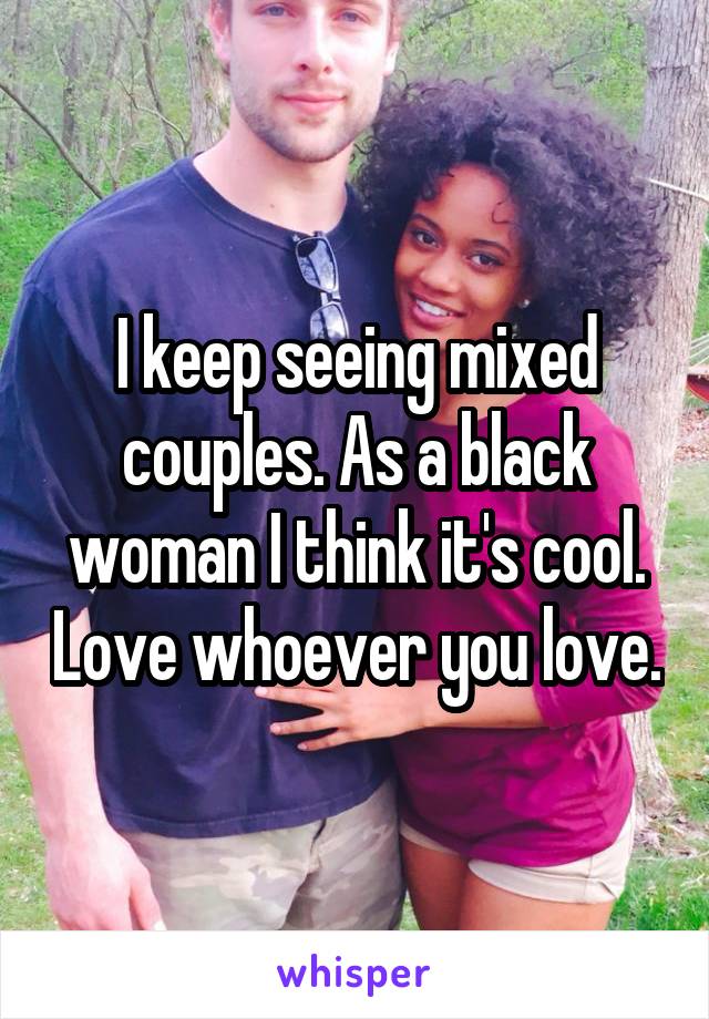 I keep seeing mixed couples. As a black woman I think it's cool. Love whoever you love.