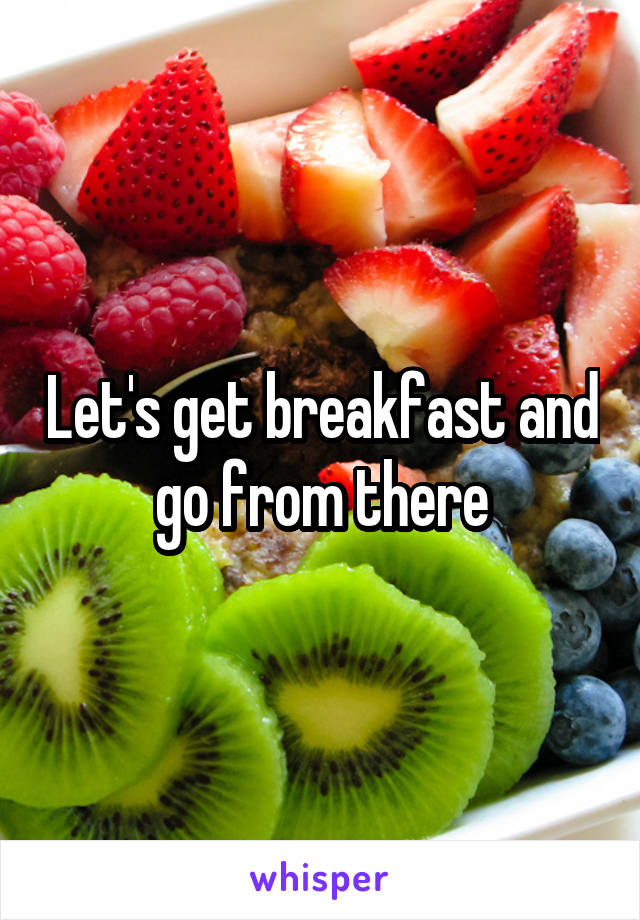 Let's get breakfast and go from there