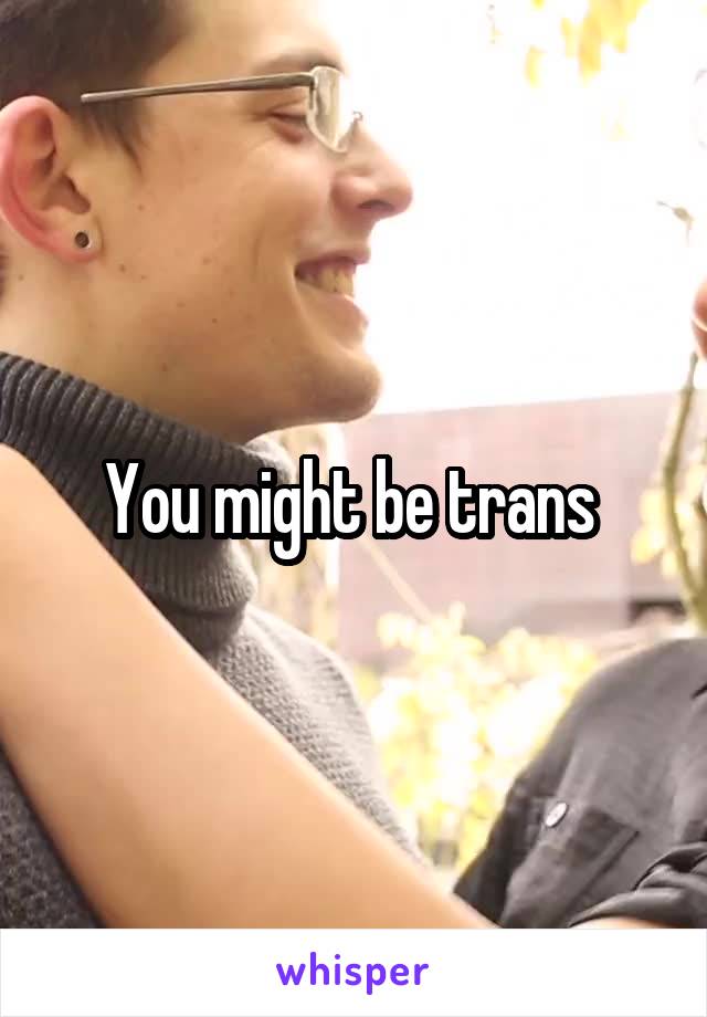 You might be trans 