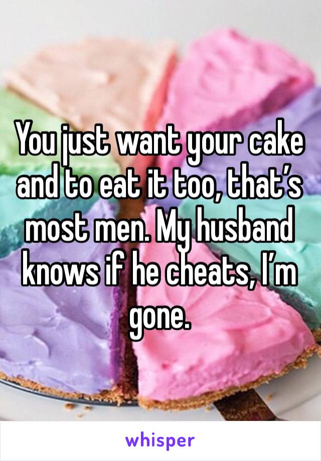 You just want your cake and to eat it too, that’s most men. My husband knows if he cheats, I’m gone.