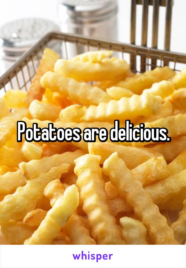 Potatoes are delicious.