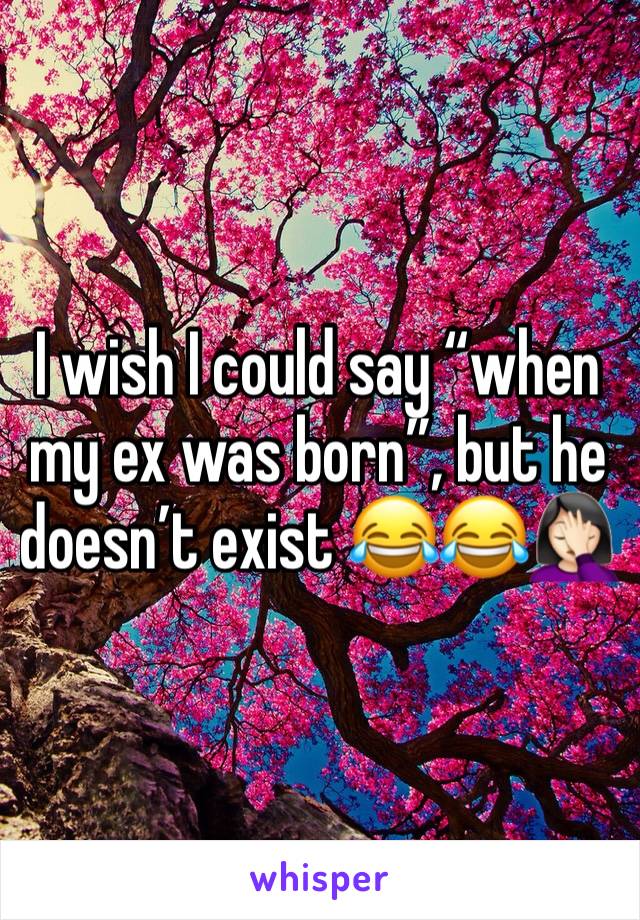 I wish I could say “when my ex was born”, but he doesn’t exist 😂😂🤦🏻‍♀️