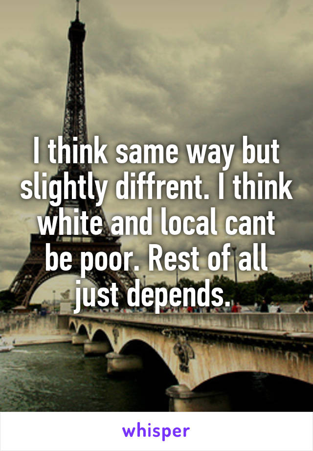 I think same way but slightly diffrent. I think white and local cant be poor. Rest of all just depends. 