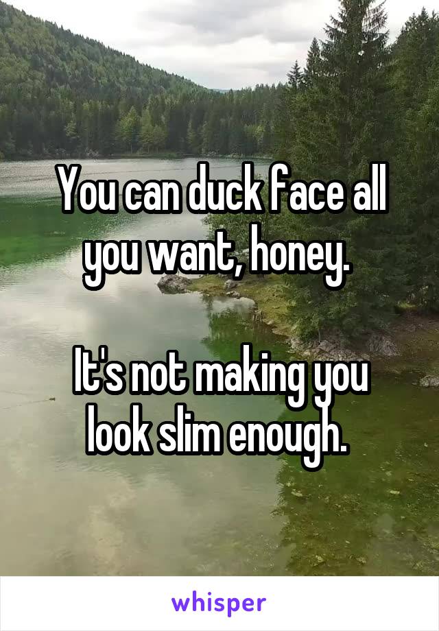 You can duck face all you want, honey. 

It's not making you look slim enough. 