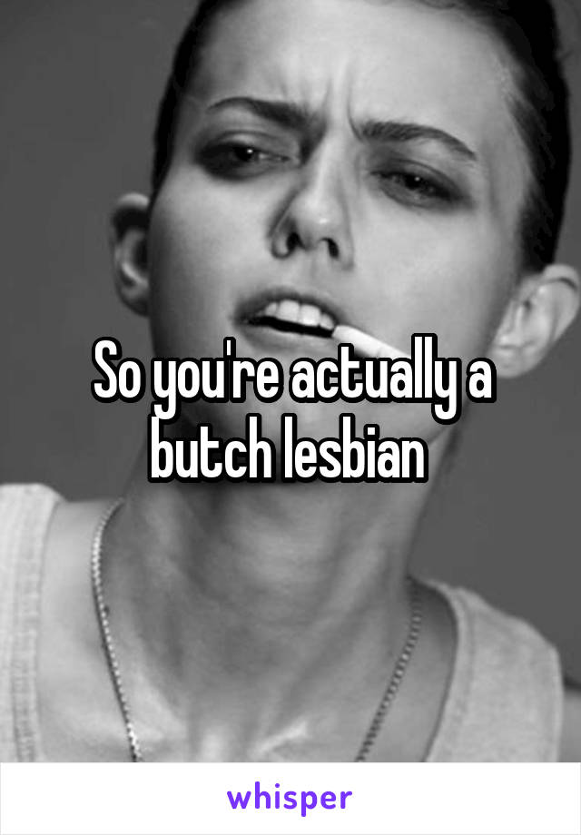 So you're actually a butch lesbian 