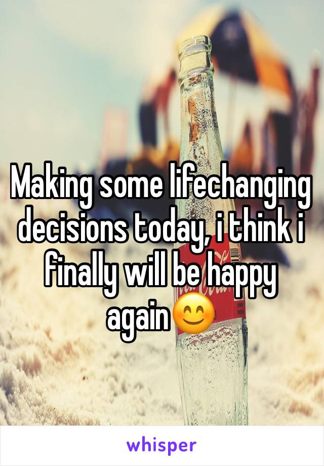 Making some lifechanging decisions today, i think i finally will be happy again😊