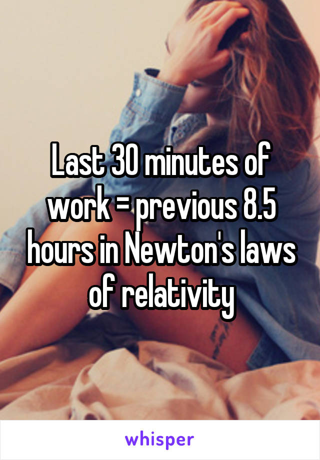 Last 30 minutes of work = previous 8.5 hours in Newton's laws of relativity