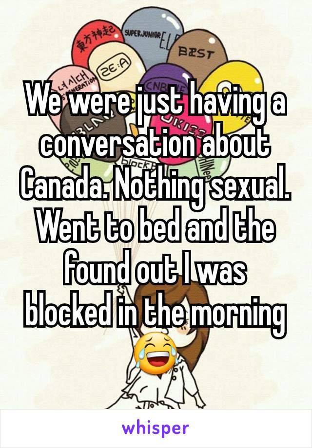 We were just having a conversation about Canada. Nothing sexual. Went to bed and the found out I was blocked in the morning 😂
