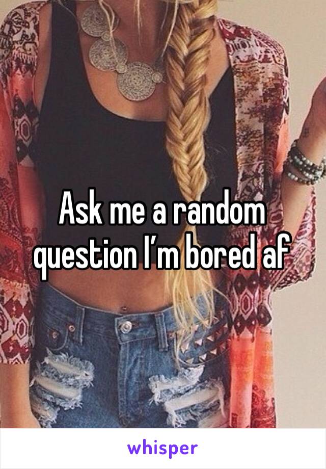 Ask me a random question I’m bored af