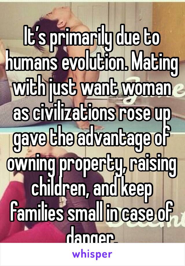 It’s primarily due to humans evolution. Mating with just want woman as civilizations rose up gave the advantage of owning property, raising children, and keep families small in case of danger. 