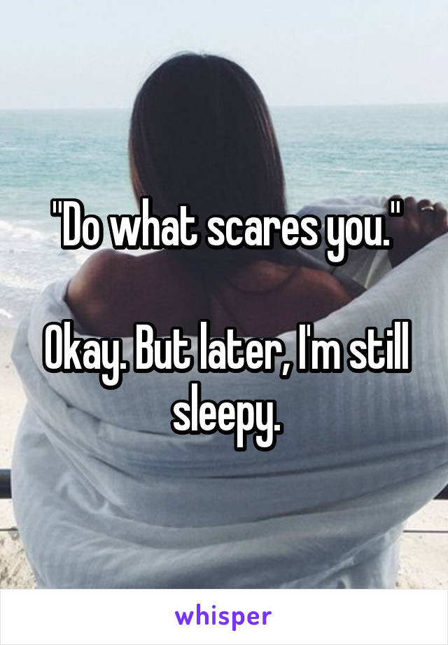 "Do what scares you."

Okay. But later, I'm still sleepy.