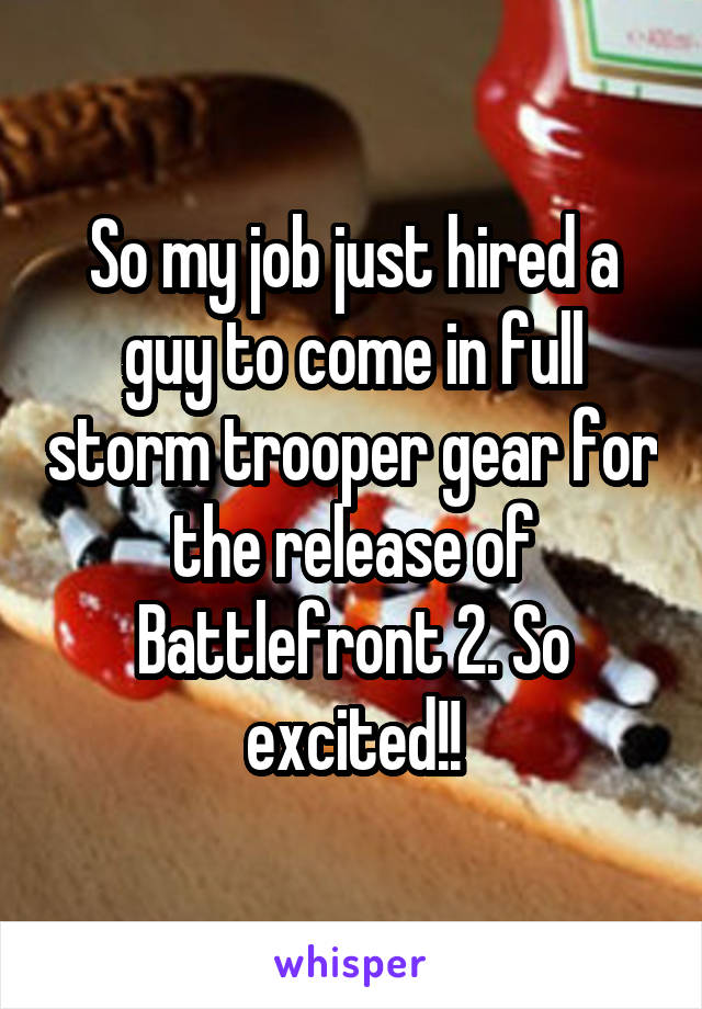 So my job just hired a guy to come in full storm trooper gear for the release of Battlefront 2. So excited!!