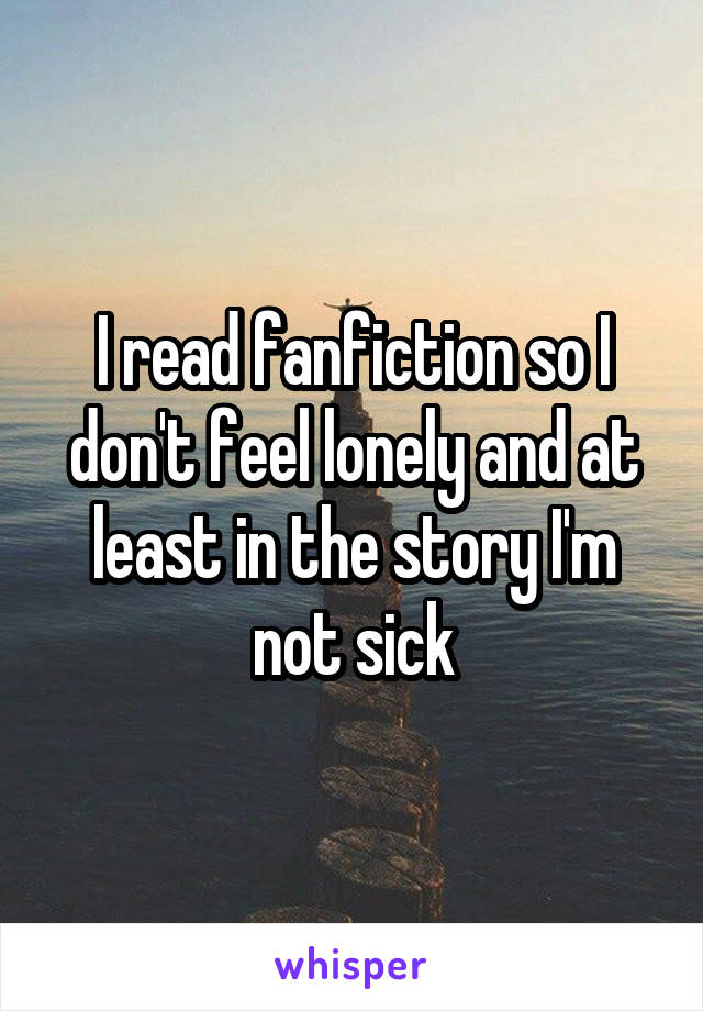 I read fanfiction so I don't feel lonely and at least in the story I'm not sick