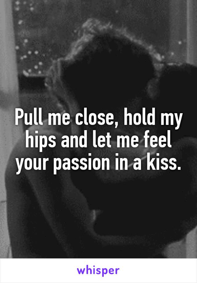 Pull me close, hold my hips and let me feel your passion in a kiss.