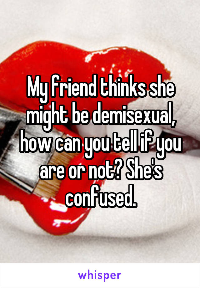 My friend thinks she might be demisexual, how can you tell if you are or not? She's confused.
