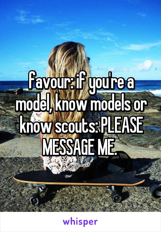 favour: if you're a model, know models or know scouts: PLEASE MESSAGE ME. 