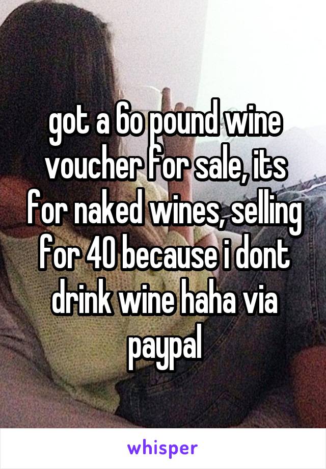 got a 6o pound wine voucher for sale, its for naked wines, selling for 40 because i dont drink wine haha via paypal