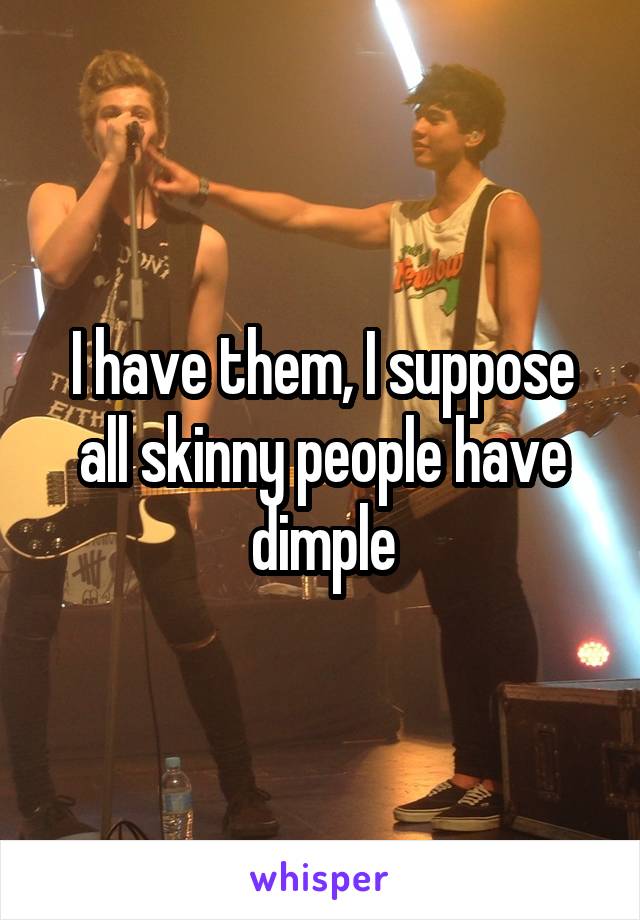 I have them, I suppose all skinny people have dimple