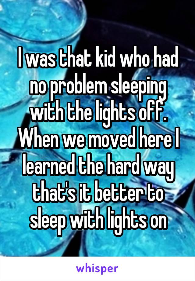 I was that kid who had no problem sleeping with the lights off. When we moved here I learned the hard way that's it better to sleep with lights on