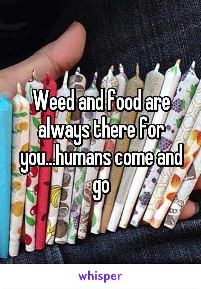 Weed and food are always there for you...humans come and go