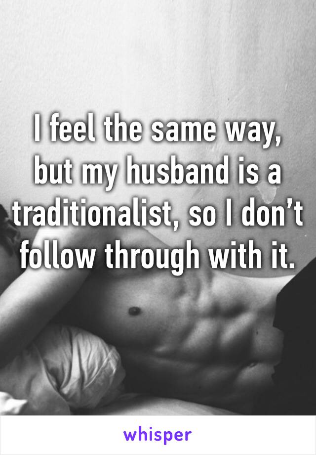 I feel the same way, but my husband is a traditionalist, so I don’t follow through with it. 