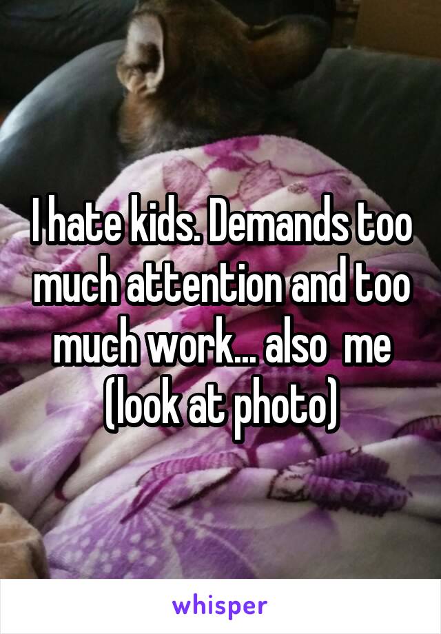 I hate kids. Demands too much attention and too much work... also  me (look at photo)