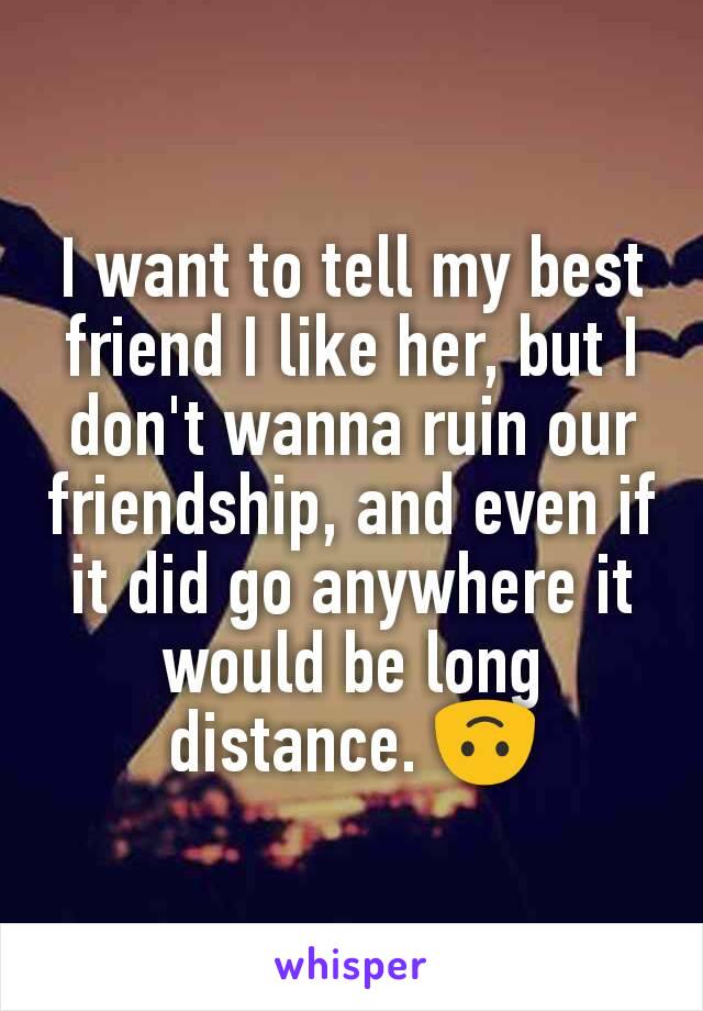 I want to tell my best friend I like her, but I don't wanna ruin our friendship, and even if it did go anywhere it would be long distance. 🙃