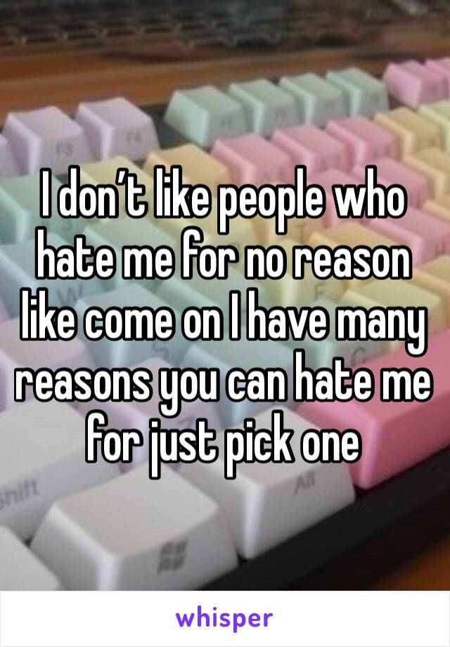 I don’t like people who hate me for no reason like come on I have many reasons you can hate me for just pick one