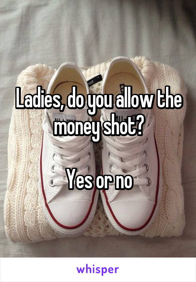 Ladies, do you allow the money shot?

Yes or no