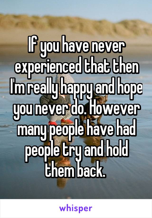 If you have never experienced that then I'm really happy and hope you never do. However many people have had people try and hold them back. 