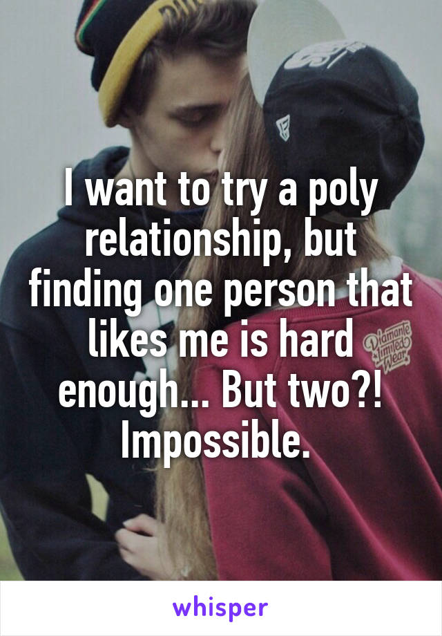 I want to try a poly relationship, but finding one person that likes me is hard enough... But two?! Impossible. 