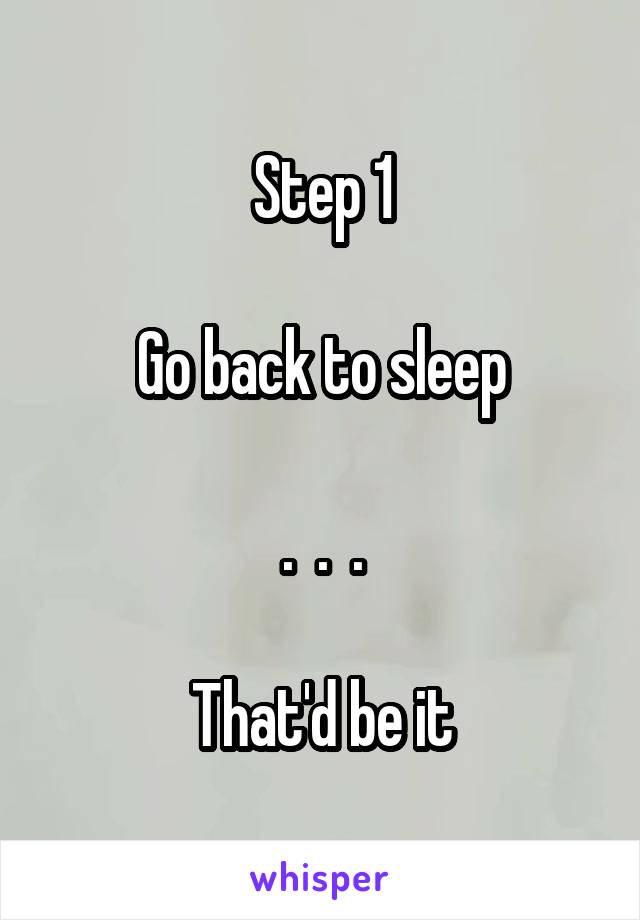 Step 1

Go back to sleep

.  .  .

That'd be it