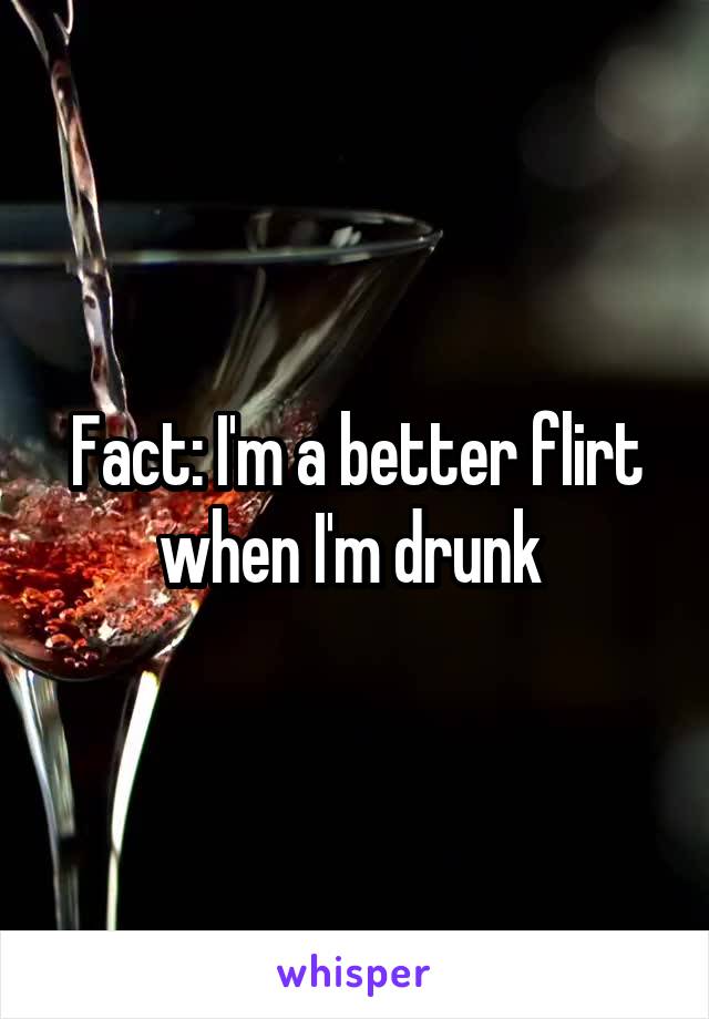 Fact: I'm a better flirt when I'm drunk 