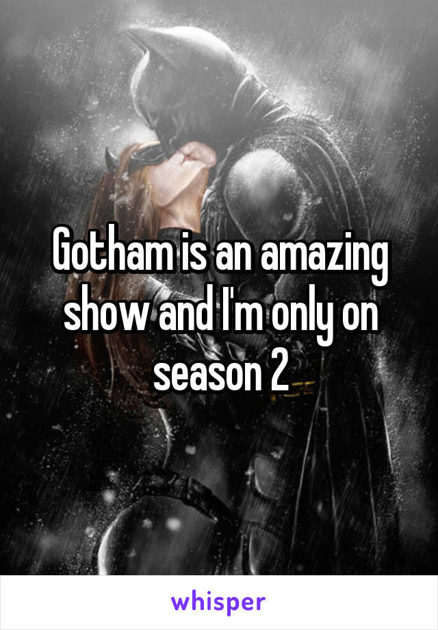 Gotham is an amazing show and I'm only on season 2