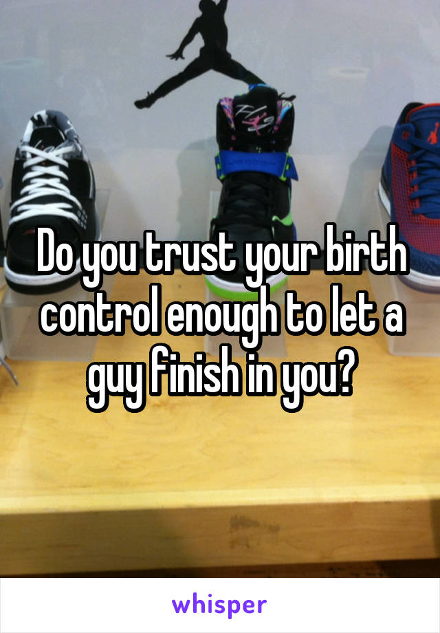 Do you trust your birth control enough to let a guy finish in you?