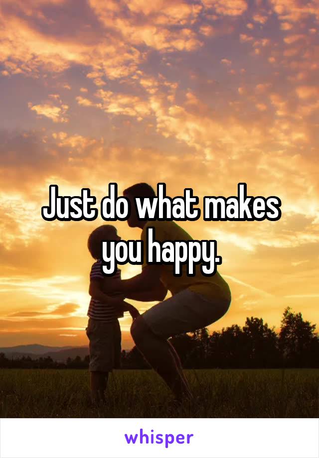 Just do what makes you happy.