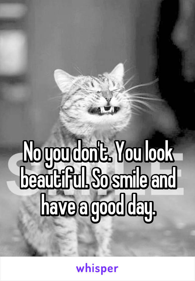 


No you don't. You look beautiful. So smile and have a good day.