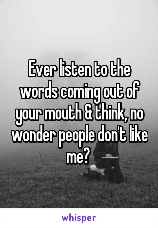Ever listen to the words coming out of your mouth & think, no wonder people don't like me? 