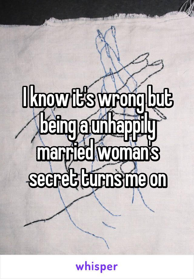I know it's wrong but being a unhappily married woman's secret turns me on