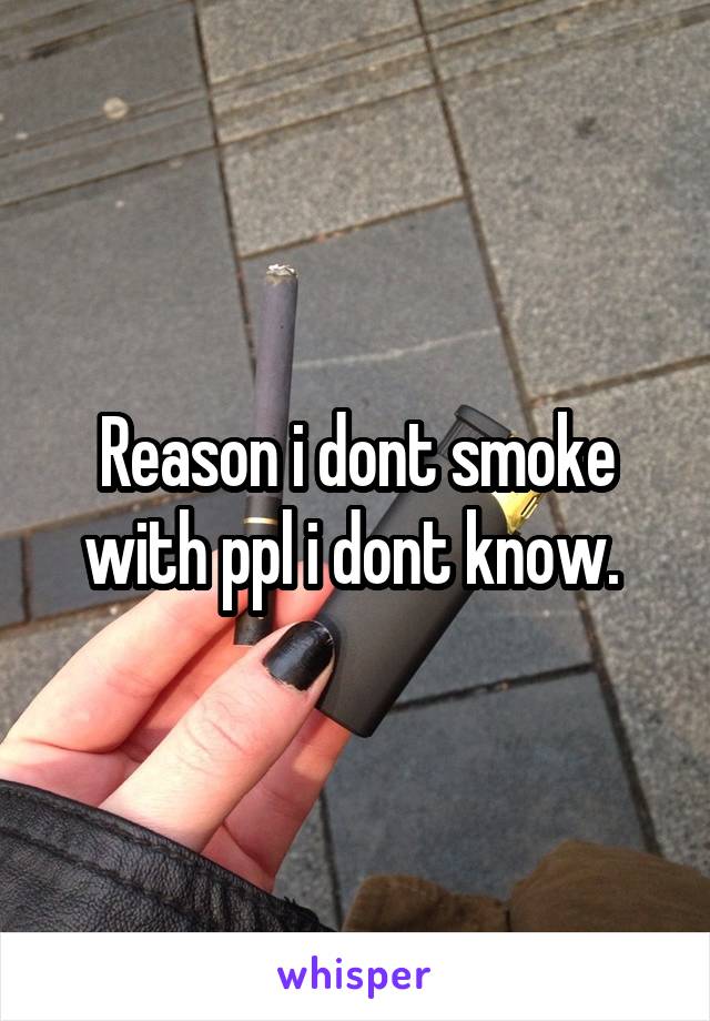 Reason i dont smoke with ppl i dont know. 