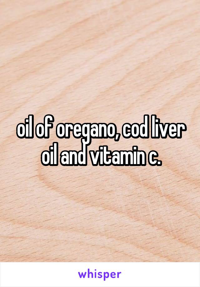 oil of oregano, cod liver oil and vitamin c.