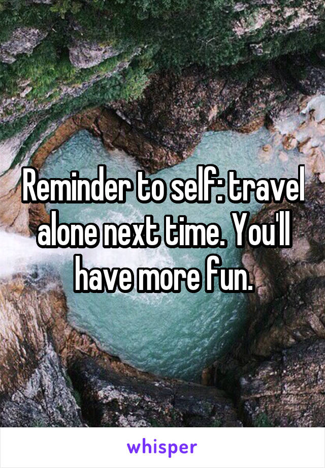 Reminder to self: travel alone next time. You'll have more fun.