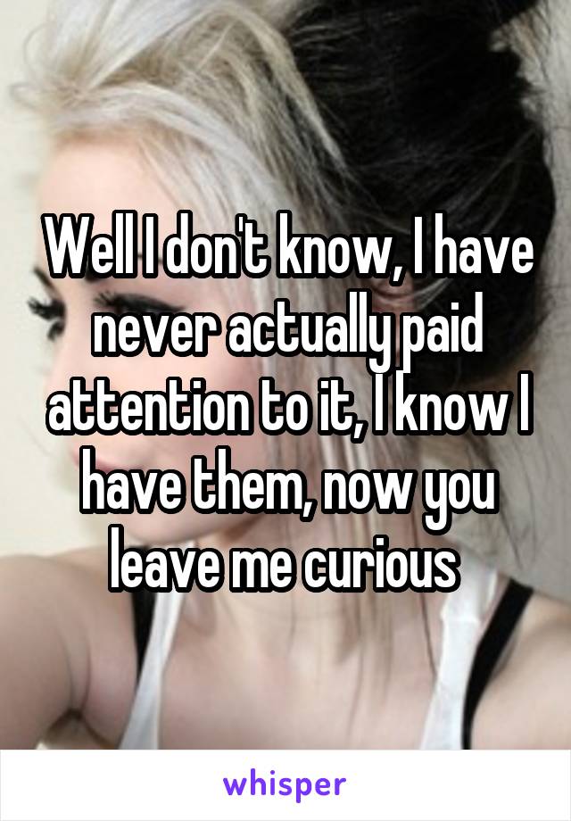 Well I don't know, I have never actually paid attention to it, I know I have them, now you leave me curious 