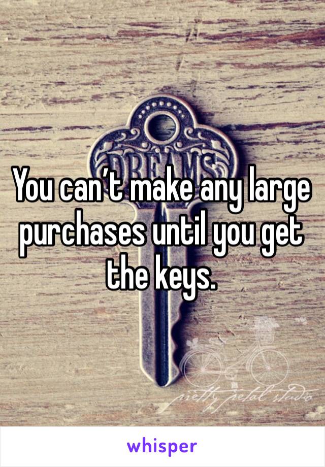 You can’t make any large purchases until you get the keys. 