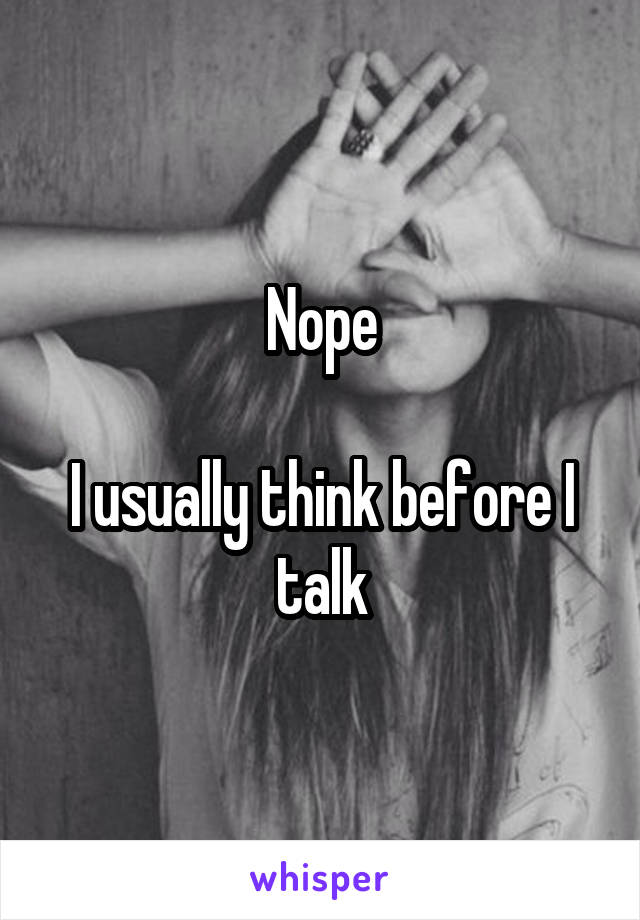 Nope

I usually think before I talk