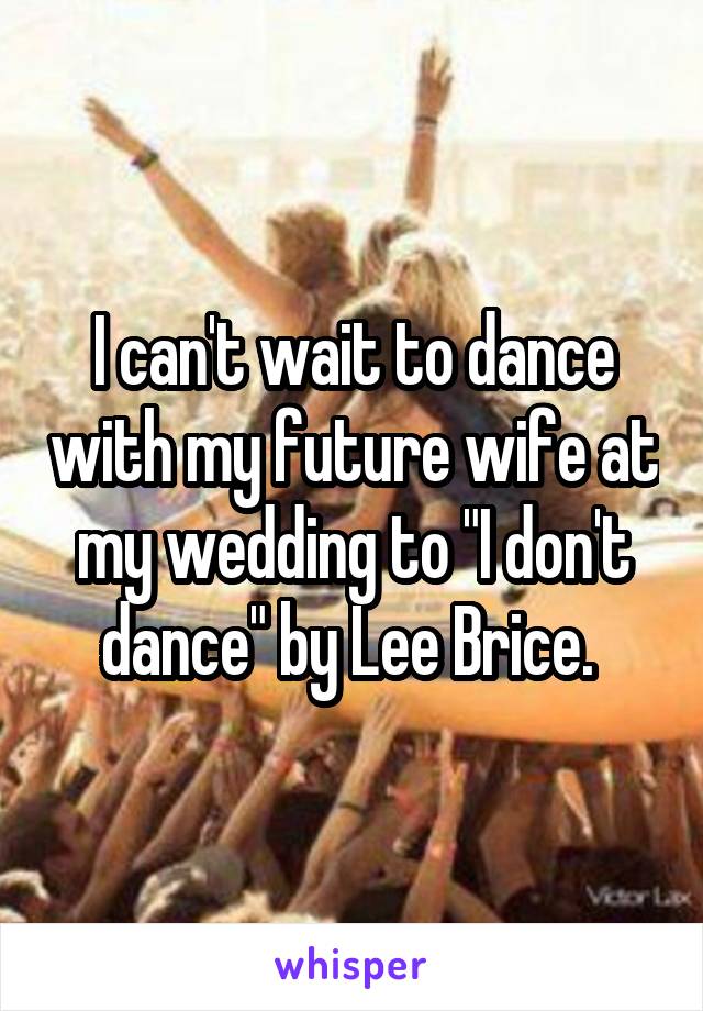 I can't wait to dance with my future wife at my wedding to "I don't dance" by Lee Brice. 